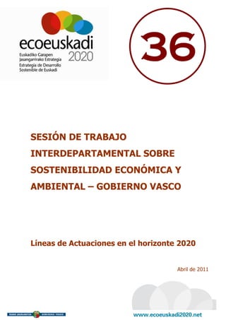 36

SESIÓN DE TRABAJO
INTERDEPARTAMENTAL SOBRE
SOSTENIBILIDAD ECONÓMICA Y
AMBIENTAL – GOBIERNO VASCO




Líneas de Actuaciones en el horizonte 2020


                                     Abril de 2011
 