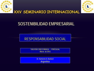 RESPONSABILIDAD SOCIAL
XXV SEMINARIO INTERNACIONAL
THEATRO CIRCO BRAGA – PORTUGAL
Marzo de 2012
SOSTENIBILIDAD EMPRESARIAL
Dr. Norberto O. Barbieri
Argentina
 