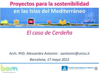 Proyectos para la sostenibilidad
en las Islas del Mediterráneo
á

El caso de Cerdeña

Arch. PhD. Alessandra Antonini ‐ aantonini@uniss.it
@
Barcelona, 17 mayo 2012

 