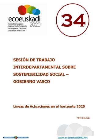 34

SESIÓN DE TRABAJO
INTERDEPARTAMENTAL SOBRE
SOSTENIBILIDAD SOCIAL –
GOBIERNO VASCO




Líneas de Actuaciones en el horizonte 2020


                                     Abril de 2011
 