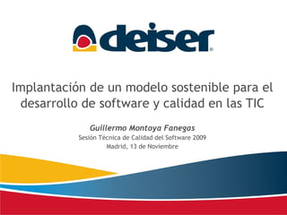 Implantación de un modelo sostenible para el desarrollo de software y calidad en las TIC Guillermo Montoya Fanegas Sesión Técnica de Calidad del Software 2009 Madrid, 13 de Noviembre 