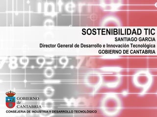 SOSTENIBILIDAD TIC
                                                      SANTIAGO GARCIA
                 Director General de Desarrollo e Innovación Tecnológica
                                             GOBIERNO DE CANTABRIA




CONSEJERIA DE INDUSTRIA Y DESARROLLO TECNOLÓGICO
 