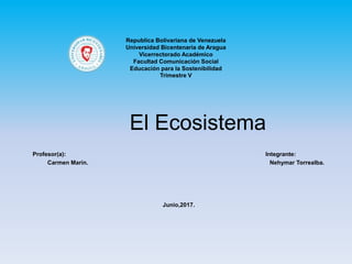 Republica Bolivariana de Venezuela
Universidad Bicentenaria de Aragua
Vicerrectorado Académico
Facultad Comunicación Social
Educación para la Sostenibilidad
Trimestre V
Profesor(a): Integrante:
Carmen Marín. Nehymar Torrealba.
Junio,2017.
El Ecosistema
 