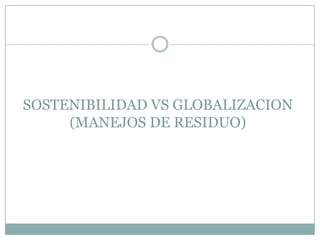 SOSTENIBILIDAD VS GLOBALIZACION
     (MANEJOS DE RESIDUO)
 