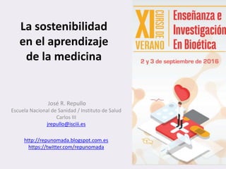La sostenibilidad
en el aprendizaje
de la medicina
José R. Repullo
Escuela Nacional de Sanidad / Instituto de Salud
Carlos III
jrepullo@isciii.es
http://repunomada.blogspot.com.es
https://twitter.com/repunomada
 