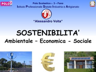 Polo Scolastico n. 3 – Fano
    Istituto Professionale Statale Industria e Artigianato



                  “Alessandro Volta”



    SOSTENIBILITA’
Ambientale – Economica - Sociale
 