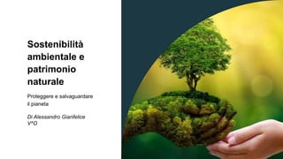 Sostenibilità
ambientale e
patrimonio
naturale
Proteggere e salvaguardare
il pianeta
Di Alessandro Gianfelice
V^D
 
