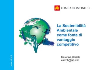La Sostenibilità
               Ambientale
               come fonte di
               vantaggio
               competitivo
www.istud.it




                 Caterina Carroli
                 carroli@istud.it
 