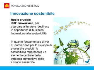 Innovazione sostenibile
Ruolo cruciale
dell’innovazione, per
guardare al futuro e declinare
in opportunità di business
l’attenzione alla sostenibilità

In quanto fondamentale driver
di innovazione per lo sviluppo di
processi e prodotti, la
sostenibilità rappresenta un
elemento centrale della
strategia competitiva delle
aziende analizzate
 