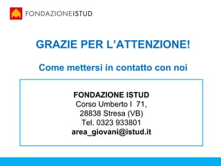 GRAZIE PER L’ATTENZIONE!

Come mettersi in contatto con noi

       FONDAZIONE ISTUD
        Corso Umberto I 71,
         28838 Stresa (VB)
          Tel. 0323 933801
       area_giovani@istud.it
 