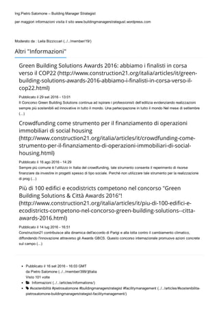 Ing.Pietro Salomone – Building Manager Strategist
per maggiori informazioni visita il sito www.buildingmanagerstrategust.wordpress.com
 
 
Moderato da : Leila Bizziccari (../../member/19/)
Altri "Informazioni"
Green Building Solutions Awards 2016: abbiamo i ꋾ죊nalisti in corsa
verso il COP22 (http://www.construction21.org/italia/articles/it/green-
building-solutions-awards-2016-abbiamo-i-ꋾ죊nalisti-in-corsa-verso-il-
cop22.html)
Pubblicato il 29 set 2016 ­ 13:01
Il Concorso Green Building Solutions continua ad ispirare i professionisti dell’edilizia evidenziando realizzazioni
sempre più sostenibili ed innovative in tutto il mondo. Una partecipazione in tutto il mondo Nel mese di settembre
(...)
Crowdfunding come strumento per il ꋾ죊nanziamento di operazioni
immobiliari di social housing
(http://www.construction21.org/italia/articles/it/crowdfunding-come-
strumento-per-il-ꋾ죊nanziamento-di-operazioni-immobiliari-di-social-
housing.html)
Pubblicato il 16 ago 2016 ­ 14:29
Sempre più comune è l’utilizzo in Italia del crowdfunding, tale strumento consente il reperimento di risorse
finanziare da investire in progetti spesso di tipo sociale. Perché non utilizzare tale strumento per la realizzazione
di prog (...)
Più di 100 ediꋾ죊ci e ecodistricts competono nel concorso "Green
Building Solutions & Città Awards 2016"!
(http://www.construction21.org/italia/articles/it/piu-di-100-ediꋾ죊ci-e-
ecodistricts-competono-nel-concorso-green-building-solutions--citta-
awards-2016.html)
Pubblicato il 14 lug 2016 ­ 16:51
Construction21 contribuisce alla dinamica dell'accordo di Parigi e alla lotta contro il cambiamento climatico,
diffondendo l'innovazione attraverso gli Awards GBCS. Questo concorso internazionale promuove azioni concrete
sul campo (...)
Pubblicato il 16 set 2016 ­ 16:03 GMT
da Pietro Salomone (../../member/399/)|Italia
Visto 101 volte
  Informazioni (../../articles/informations/)
 #sostenibilità #pietrosalomone #buildingmanagerstrategist #facilitymanagement (../../articles/#sostenibilita­
pietrosalomone­buildingmanagerstrategist­facilitymanagement/)
 