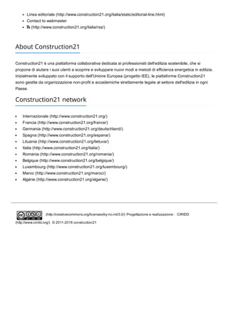 Linea editoriale (http://www.construction21.org/italia/static/editorial­line.html)
Contact to webmaster
 (http://www.construction21.org/italia/rss/)
About Construction21
Construction21 è una piattaforma collaborativa dedicata ai professionisti dell'edilizia sostenibile, che si
propone di aiutare i suoi utenti a scoprire e sviluppare nuovi modi e metodi di efficienza energetica in edilizia.
Inizialmente sviluppato con il supporto dell'Unione Europea (progetto IEE), le piattaforme Construction21
sono gestite da organizzazione non­profit e accademiche strettamente legate al settore dell'edilizia in ogni
Paese.
Construction21 network
Internazionale (http://www.construction21.org/)
Francia (http://www.construction21.org/france/)
Germania (http://www.construction21.org/deutschland/)
Spagna (http://www.construction21.org/espana/)
Lituania (http://www.construction21.org/lietuva/)
Italia (http://www.construction21.org/italia/)
Romania (http://www.construction21.org/romania/)
Belgique (http://www.construction21.org/belgique/)
Luxembourg (http://www.construction21.org/luxembourg/)
Maroc (http://www.construction21.org/maroc/)
Algérie (http://www.construction21.org/algerie/)
 (http://creativecommons.org/licenses/by­nc­nd/3.0/) Progettazione e realizzazione :  CIRIDD
(http://www.ciridd.org/)  © 2011­2016 construction21
 