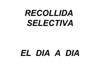 RECOLLIDA
SELECTIVA
EL DIA A DIA
 