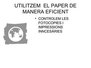 UTILITZEM EL PAPER DE
MANERA EFICIENT
• CONTROLEM LES
FOTOCOPIES I
IMPRESSIONS
INNCESÀRIES
 