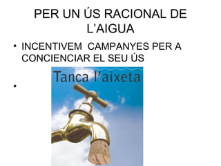 PER UN ÚS RACIONAL DE
L’AIGUA
• INCENTIVEM CAMPANYES PER A
CONCIENCIAR EL SEU ÚS
•
 