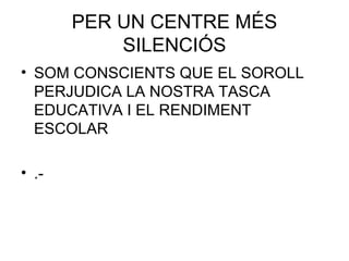 PER UN CENTRE MÉS
SILENCIÓS
• SOM CONSCIENTS QUE EL SOROLL
PERJUDICA LA NOSTRA TASCA
EDUCATIVA I EL RENDIMENT
ESCOLAR
• .-
 