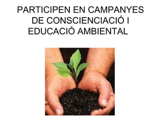PARTICIPEN EN CAMPANYES
DE CONSCIENCIACIÓ I
EDUCACIÓ AMBIENTAL
 