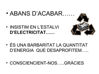 • ABANS D’ACABAR……
• INSISTIM EN L’ESTALVI
D’ELECTRICITAT……
• ÉS UNA BARBARITAT LA QUANTITAT
D’ENERGIA QUE DESAPROFITEM…..
• CONSCIENCIENT-NOS…..GRÀCIES
 