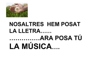NOSALTRES HEM POSAT
LA LLETRA……
……………ARA POSA TÚ
LA MÚSICA….
 