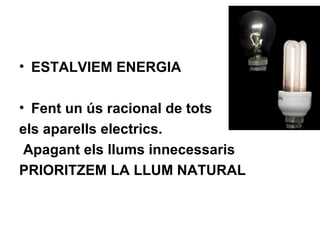 • ESTALVIEM ENERGIA
• Fent un ús racional de tots
els aparells electrics.
Apagant els llums innecessaris
PRIORITZEM LA LLUM NATURAL
 