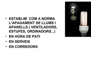 • ESTABLIM COM A NORMA
L’APAGAMENT DE LLUMS I
APARELLS ( VENTILADORS,
ESTUFES, ORDINADORS...)
• EN HORA DE PATI
• EN SERVEIS
• EN CORREDORS
 