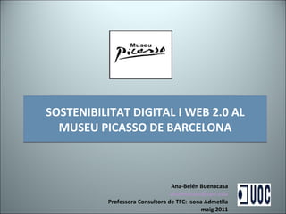 SOSTENIBILITAT DIGITAL I WEB 2.0 AL MUSEU PICASSO DE BARCELONA Ana-Belén Buenacasa [email_address] Professora Consultora de TFC: Isona Admetlla maig 2011 