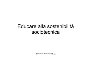 Educare alla sostenibilità
     sociotecnica



        Federico Monaco Ph.D.
 