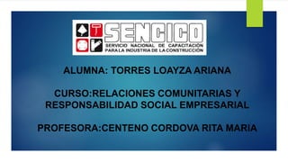ALUMNA: TORRES LOAYZA ARIANA
CURSO:RELACIONES COMUNITARIAS Y
RESPONSABILIDAD SOCIAL EMPRESARIAL
PROFESORA:CENTENO CORDOVA RITA MARIA
 