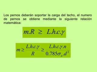 Los pernos deberán soportar la carga del techo, el numero
de pernos se obtiene mediante la siguiente relación
matemática:

.
.
.
. c
h
L
R
m 
2
.
785
.
0
.
.
.
.
.
.
.
d
n
c
h
L
R
c
h
L
m
a





 