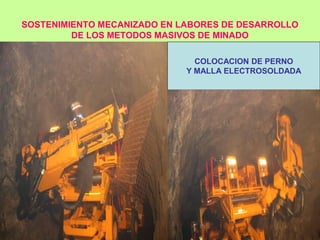SOSTENIMIENTO MECANIZADO EN LABORES DE DESARROLLO
DE LOS METODOS MASIVOS DE MINADO
COLOCACION DE PERNO
Y MALLA ELECTROSOLDADA
 