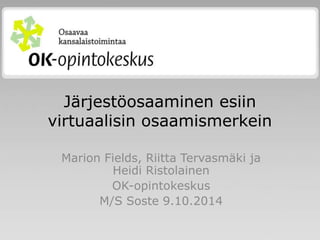 Järjestöosaaminen esiin 
virtuaalisin osaamismerkein 
Marion Fields, Riitta Tervasmäki ja 
Heidi Ristolainen 
OK-opintokeskus 
M/S Soste 9.10.2014 
 