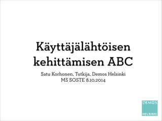 Käyttäjälähtöisen
kehittämisen ABC
Satu Korhonen, Tutkija, Demos Helsinki
MS SOSTE 8.10.2014
 