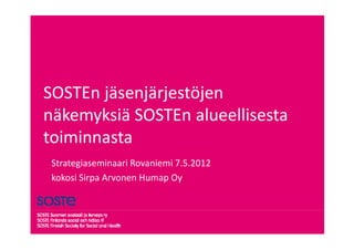 SOSTEn jäsenjärjestöjen 
SOSTEn jäsenjärjestöjen
näkemyksiä SOSTEn alueellisesta 
toiminnasta 
 Strategiaseminaari Rovaniemi 7.5.2012
 kokosi Sirpa Arvonen Humap Oy
           p               p y
 