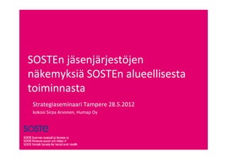 SOSTEn jäsenjärjestöjen
näkemyksiä SOSTEn alueellisesta
toiminnasta
 Strategiaseminaari Tampere 28.5.2012
 kokosi Sirpa Arvonen, Humap Oy
 