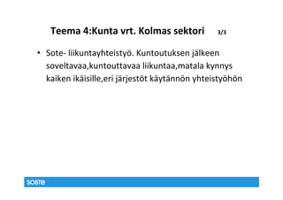 Teema 4:Kunta vrt. Kolmas sektori            3/3


• Sote- liikuntayhteistyö. Kuntoutuksen jälkeen
  soveltavaa,kuntouttavaa liikuntaa,matala kynnys
  kaiken ikäisille,eri järjestöt käytännön yhteistyöhön
 
