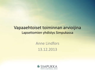 Vapaaehtoiset toiminnan arvioijina
Lapsettomien yhdistys Simpukassa

Anne Lindfors
13.12.2013

 