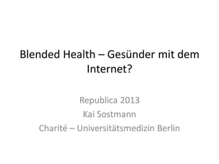 Blended Health – Gesünder mit dem
Internet?
Republica 2013
Kai Sostmann
Charité – Universitätsmedizin Berlin
 