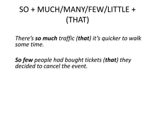 SO + MUCH/MANY/FEW/LITTLE +
(THAT)
There’s so much traffic (that) it’s quicker to walk
some time.
So few people had bought tickets (that) they
decided to cancel the event.

 
