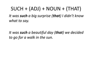 SUCH + (ADJ) + NOUN + (THAT)
It was such a big surprise (that) I didn’t know
what to say.
It was such a beautiful day (that) we decided
to go for a walk in the sun.
 