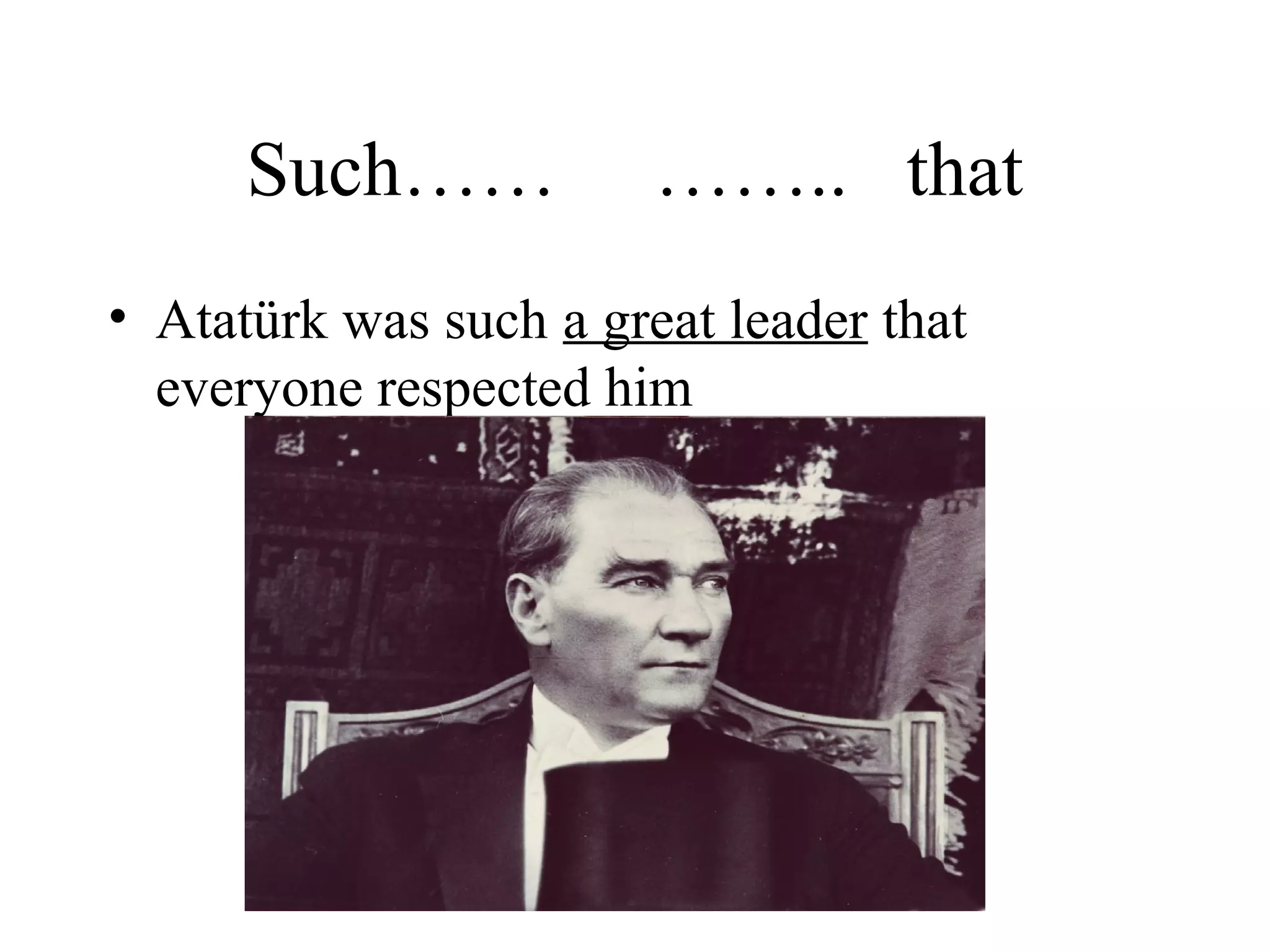 Such…… …….. that
• Atatürk was such a great leader that
everyone respected him
 