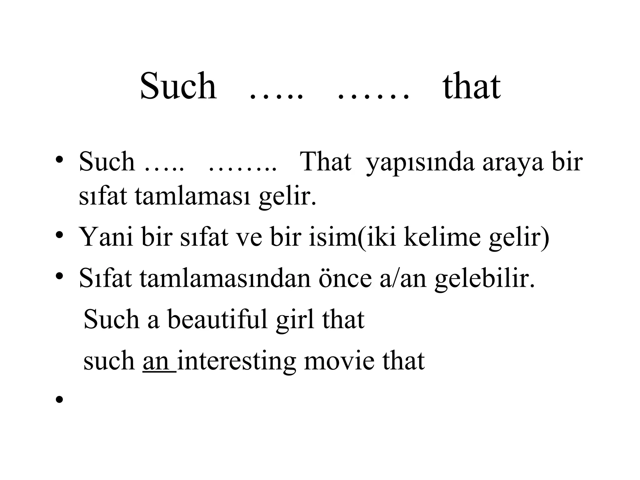 Such ….. …… that
• Such ….. …….. That yapısında araya bir
sıfat tamlaması gelir.
• Yani bir sıfat ve bir isim(iki kelime gelir)
• Sıfat tamlamasından önce a/an gelebilir.
Such a beautiful girl that
such an interesting movie that
•
 