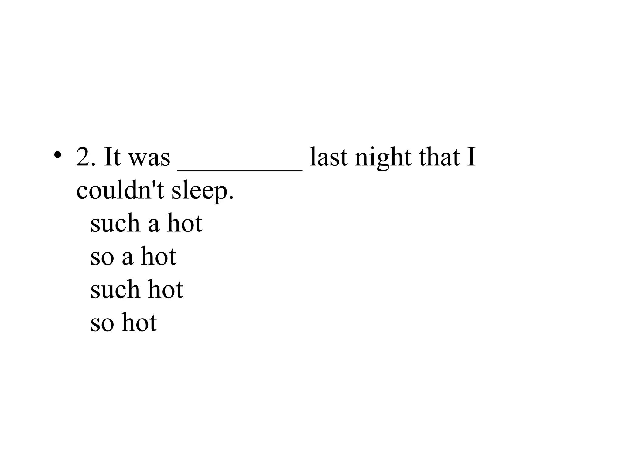 • 2. It was _________ last night that I
couldn't sleep.
such a hot
so a hot
such hot
so hot
 