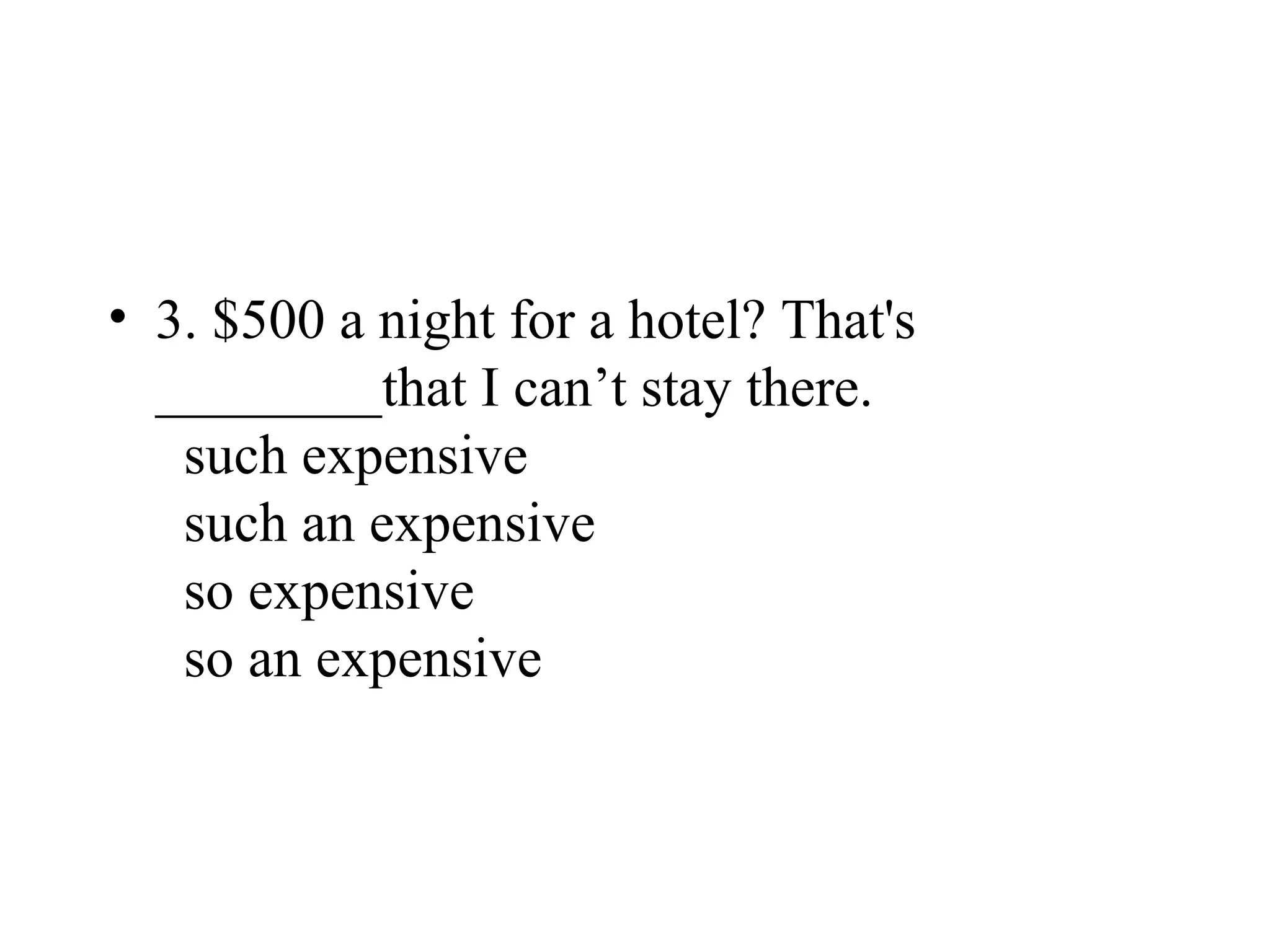 • 3. $500 a night for a hotel? That's
________that I can’t stay there.
such expensive
such an expensive
so expensive
so an expensive
 