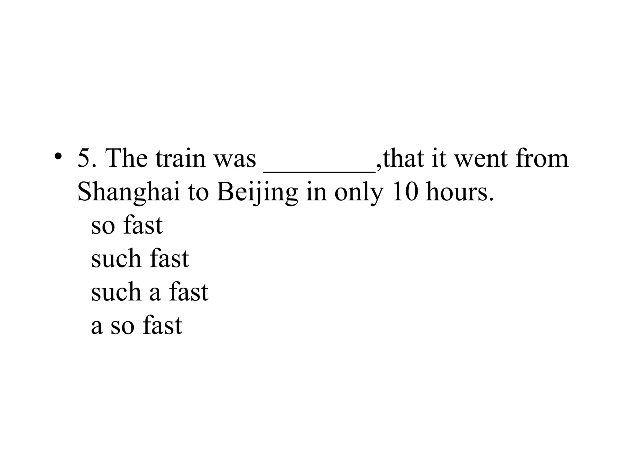 • 5. The train was ________,that it went from
Shanghai to Beijing in only 10 hours.
so fast
such fast
such a fast
a so fast
 