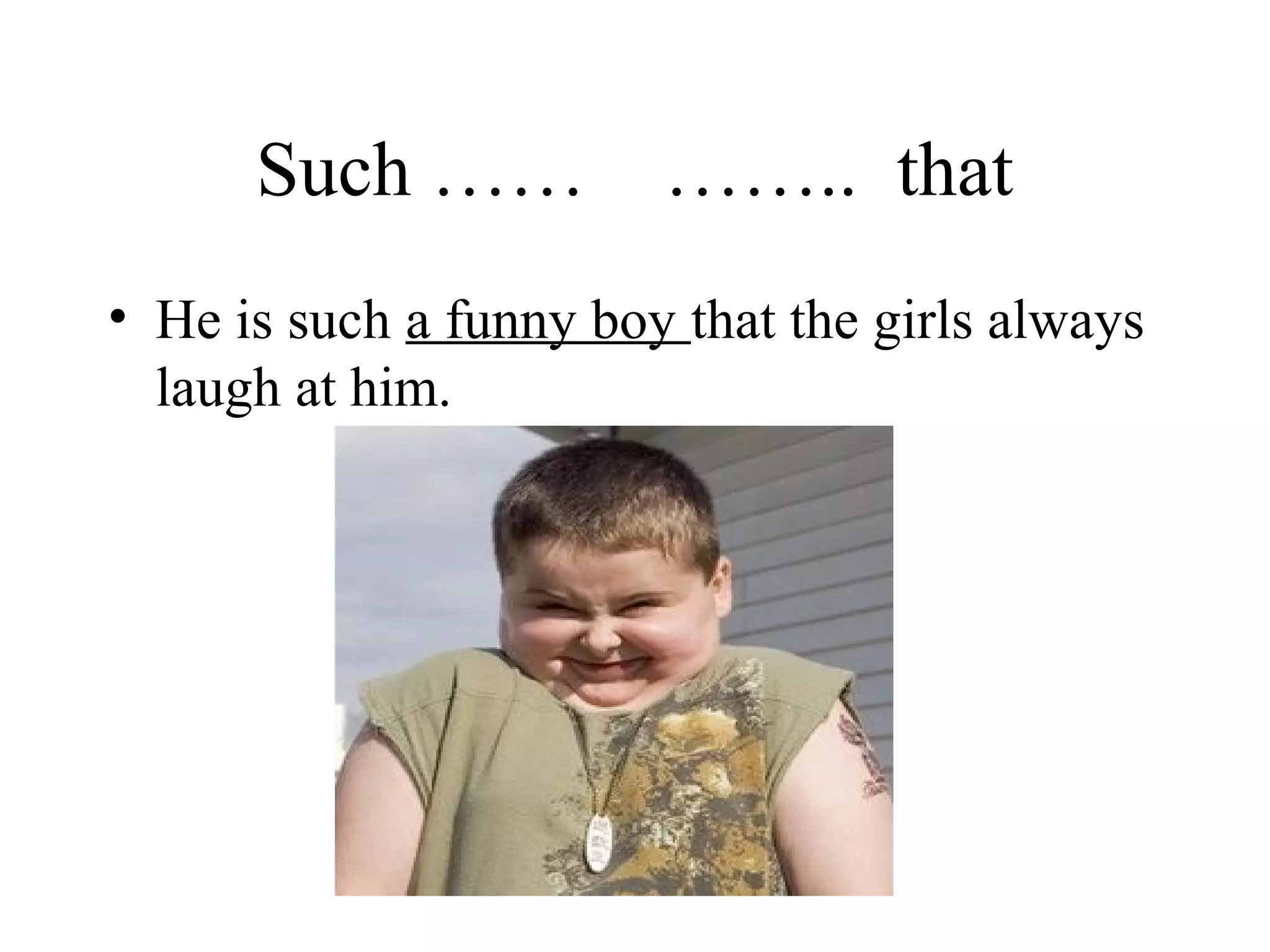 Such …… …….. that
• He is such a funny boy that the girls always
laugh at him.
 