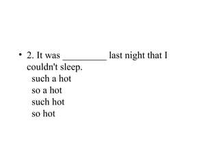 • 2. It was _________ last night that I
couldn't sleep.
such a hot
so a hot
such hot
so hot
 