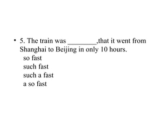 • 5. The train was ________,that it went from
Shanghai to Beijing in only 10 hours.
so fast
such fast
such a fast
a so fast
 