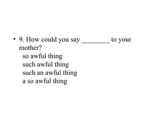 • 9. How could you say ________ to your
mother?
so awful thing
such awful thing
such an awful thing
a so awful thing
 