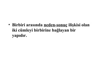 • Birbiri arasında neden-sonuç ilişkisi olan
iki cümleyi birbirine bağlayan bir
yapıdır.
 