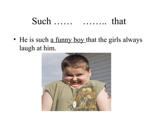 Such …… …….. that
• He is such a funny boy that the girls always
laugh at him.
 